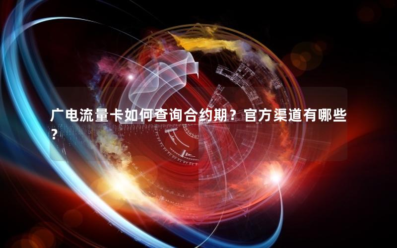 广电流量卡如何查询合约期？官方渠道有哪些？