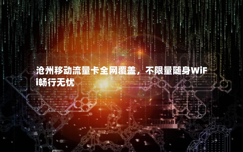 沧州移动流量卡全网覆盖，不限量随身WiFi畅行无忧