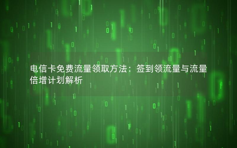 电信卡免费流量领取方法：签到领流量与流量倍增计划解析
