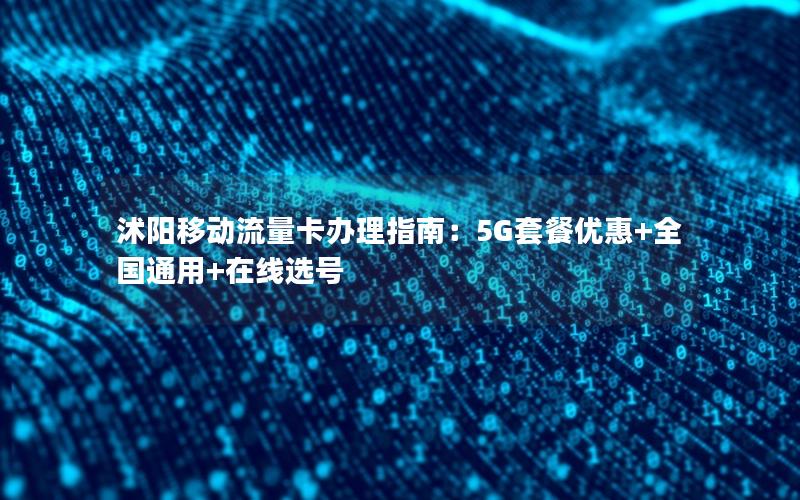 沭阳移动流量卡办理指南：5G套餐优惠+全国通用+在线选号