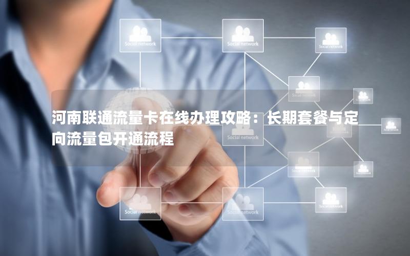 河南联通流量卡在线办理攻略：长期套餐与定向流量包开通流程