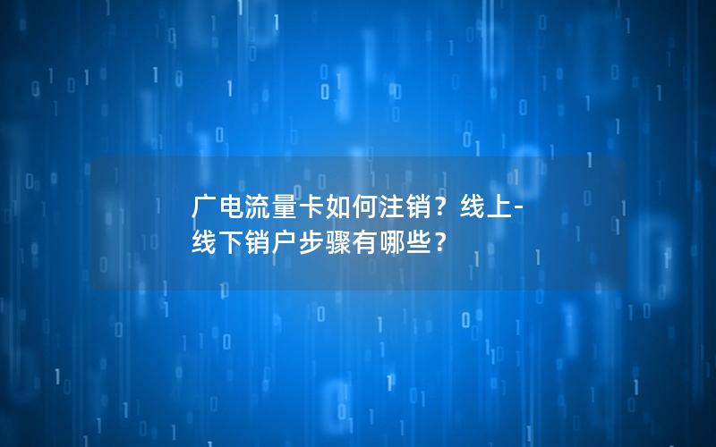 广电流量卡如何注销？线上-线下销户步骤有哪些？