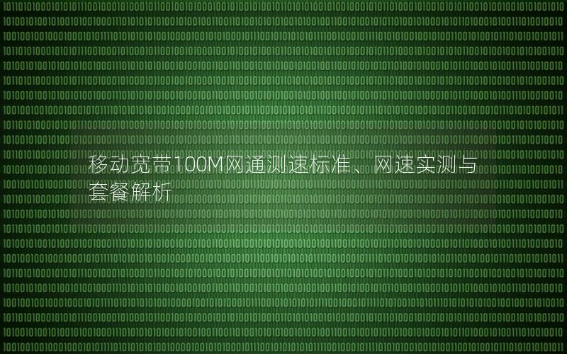 移动宽带100M网通测速标准、网速实测与套餐解析
