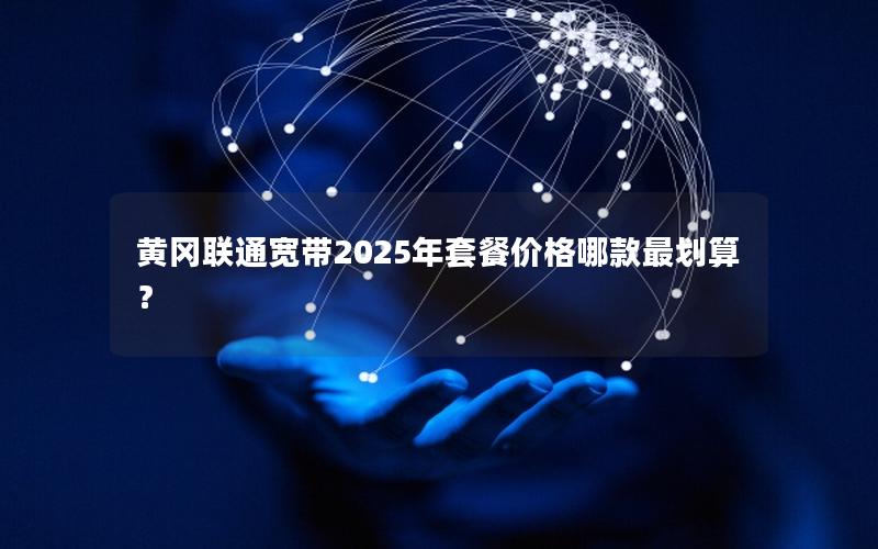 黄冈联通宽带2025年套餐价格哪款最划算？
