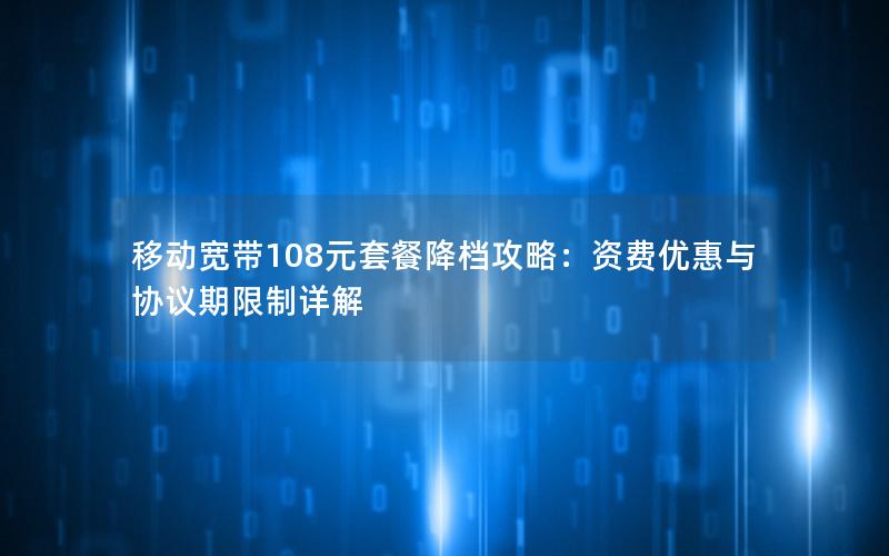 移动宽带108元套餐降档攻略：资费优惠与协议期限制详解