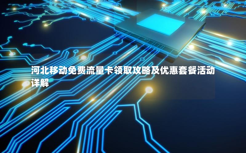 河北移动免费流量卡领取攻略及优惠套餐活动详解