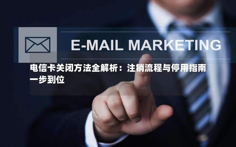 电信卡关闭方法全解析：注销流程与停用指南一步到位