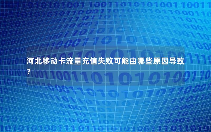 河北移动卡流量充值失败可能由哪些原因导致？