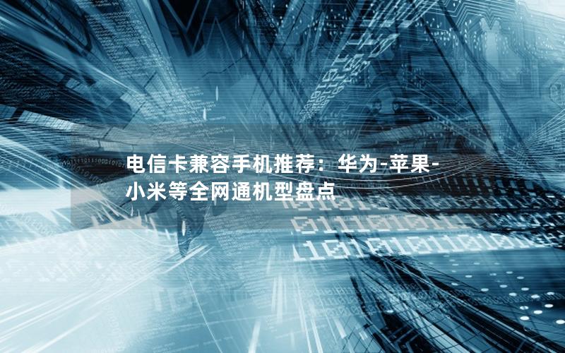 电信卡兼容手机推荐：华为-苹果-小米等全网通机型盘点