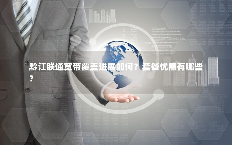 黔江联通宽带覆盖进展如何？套餐优惠有哪些？
