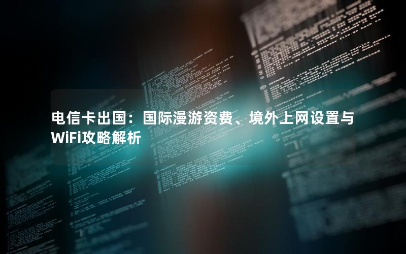 电信卡出国：国际漫游资费、境外上网设置与WiFi攻略解析