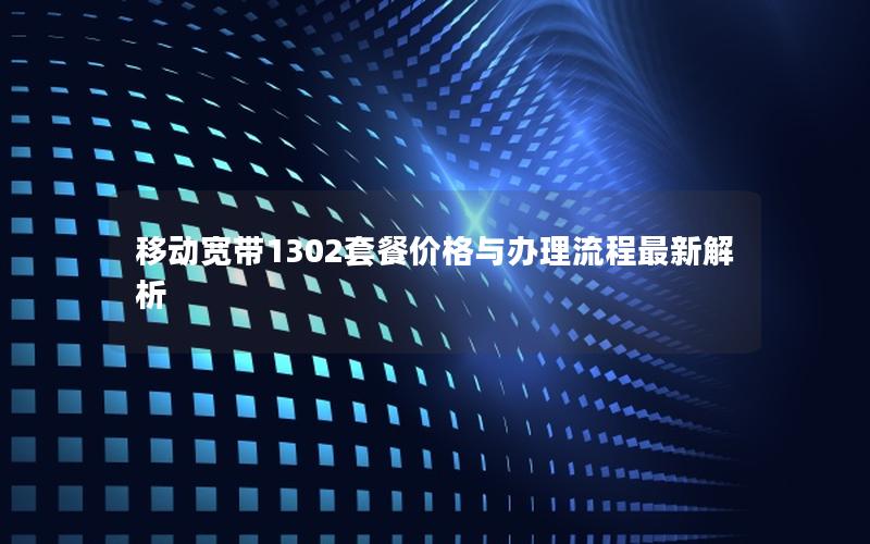 移动宽带1302套餐价格与办理流程最新解析