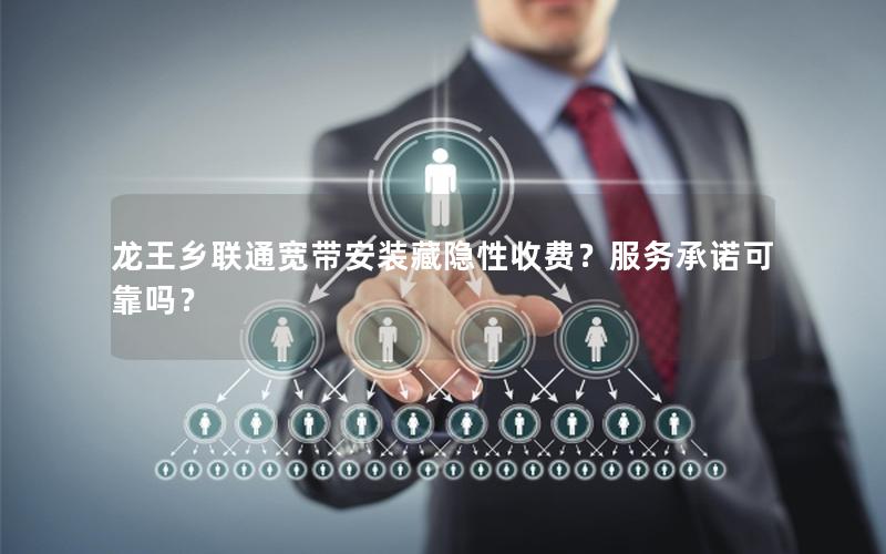 龙王乡联通宽带安装藏隐性收费？服务承诺可靠吗？