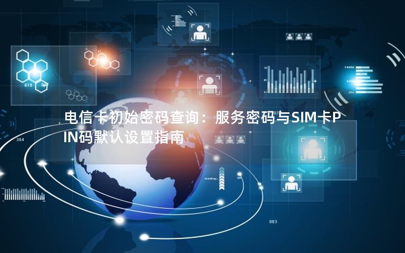 电信卡初始密码查询：服务密码与SIM卡PIN码默认设置指南