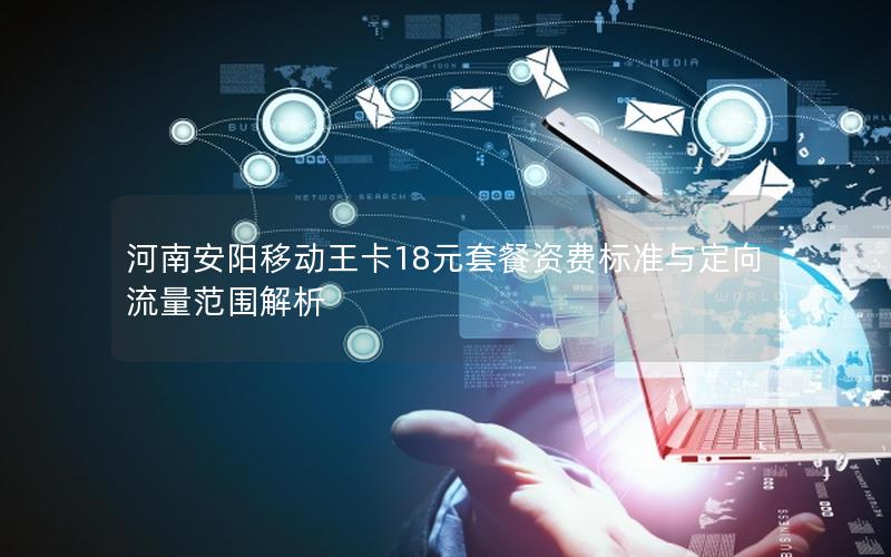 河南安阳移动王卡18元套餐资费标准与定向流量范围解析
