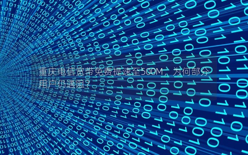 重庆电信宽带免费提速至500M，为何部分用户仍遇阻？