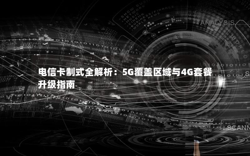 电信卡制式全解析：5G覆盖区域与4G套餐升级指南