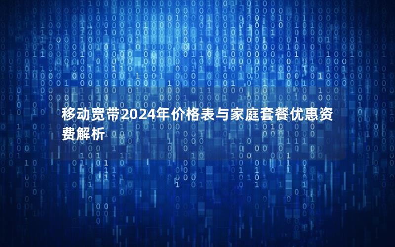 移动宽带2024年价格表与家庭套餐优惠资费解析