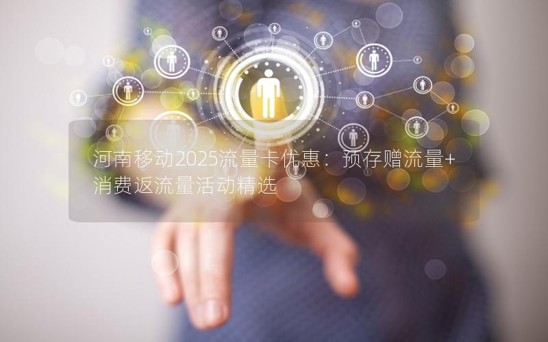 河南移动2025流量卡优惠：预存赠流量+消费返流量活动精选