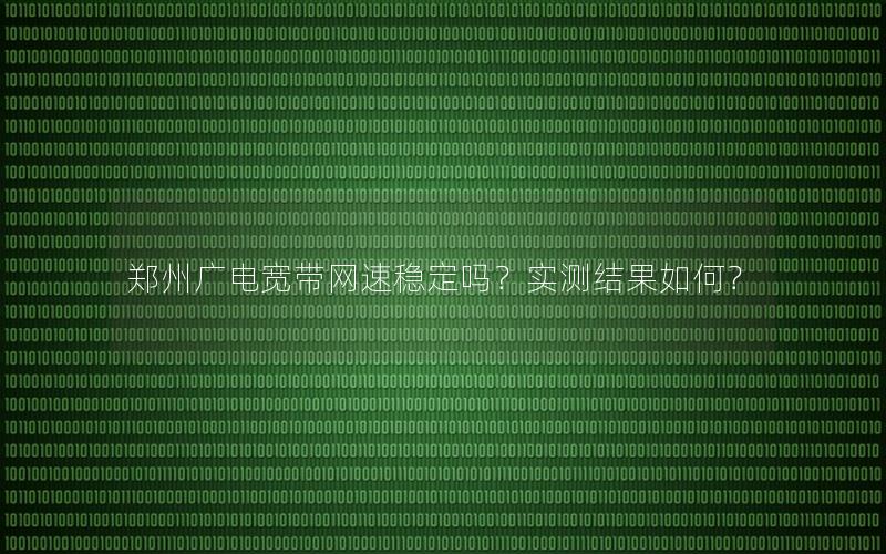 郑州广电宽带网速稳定吗？实测结果如何？