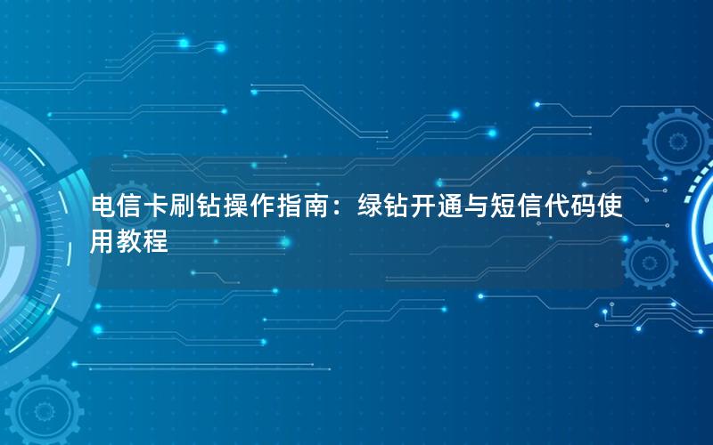 电信卡刷钻操作指南：绿钻开通与短信代码使用教程