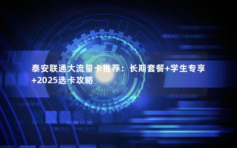 泰安联通大流量卡推荐：长期套餐+学生专享+2025选卡攻略