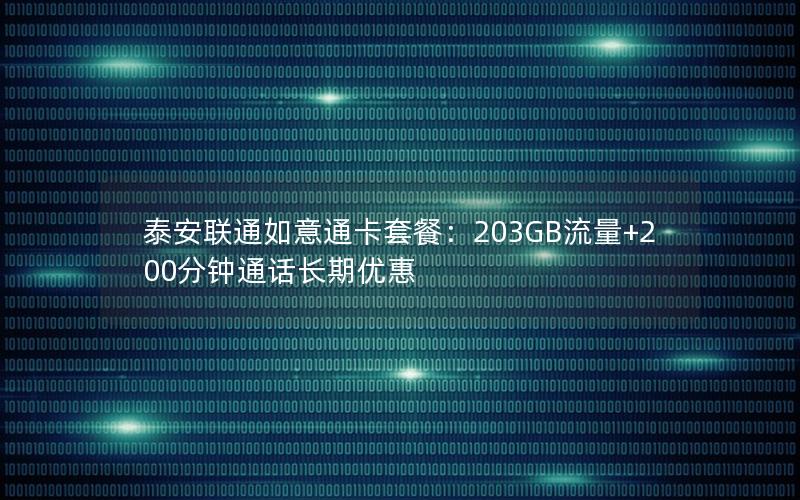 泰安联通如意通卡套餐：203GB流量+200分钟通话长期优惠