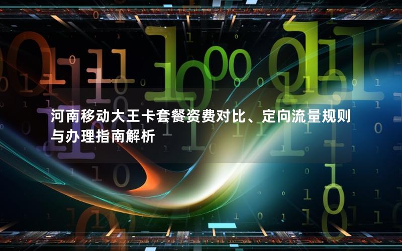 河南移动大王卡套餐资费对比、定向流量规则与办理指南解析