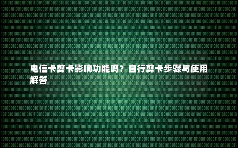 电信卡剪卡影响功能吗？自行剪卡步骤与使用解答