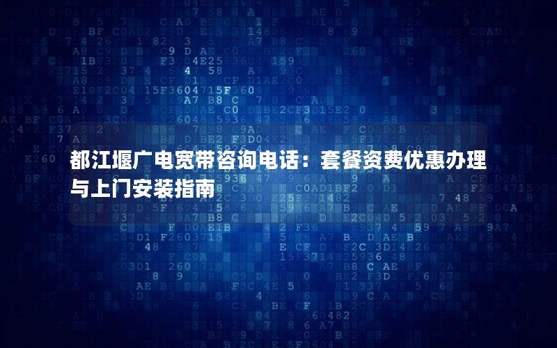 都江堰广电宽带咨询电话：套餐资费优惠办理与上门安装指南