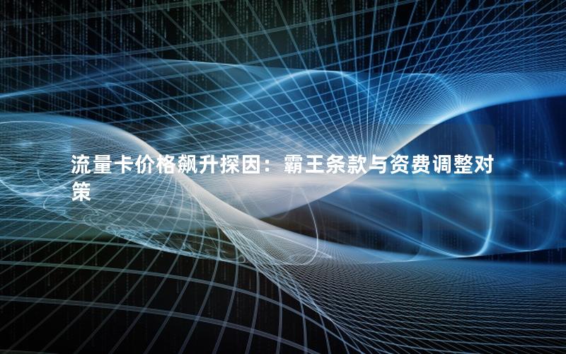 流量卡价格飙升探因：霸王条款与资费调整对策
