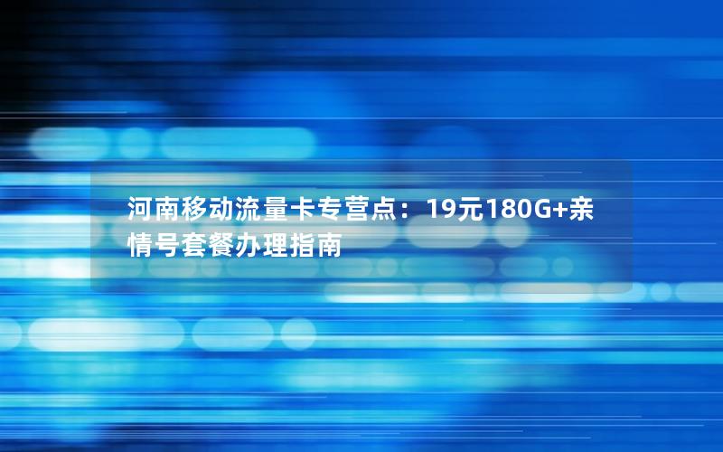 河南移动流量卡专营点：19元180G+亲情号套餐办理指南
