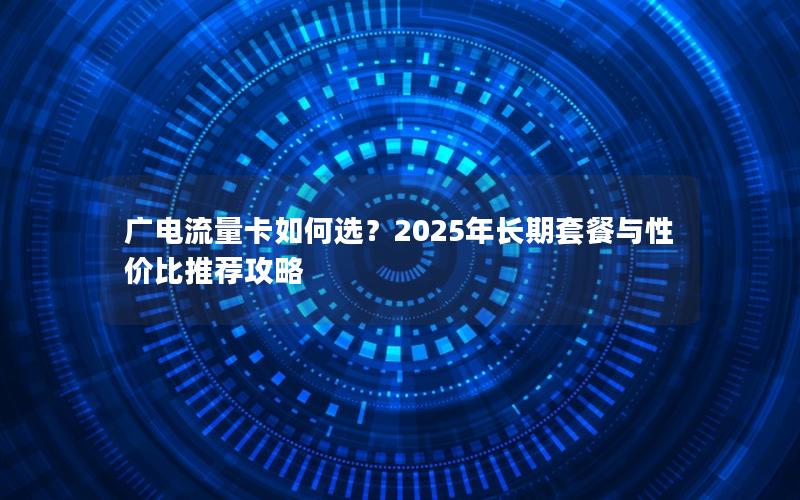 广电流量卡如何选？2025年长期套餐与性价比推荐攻略