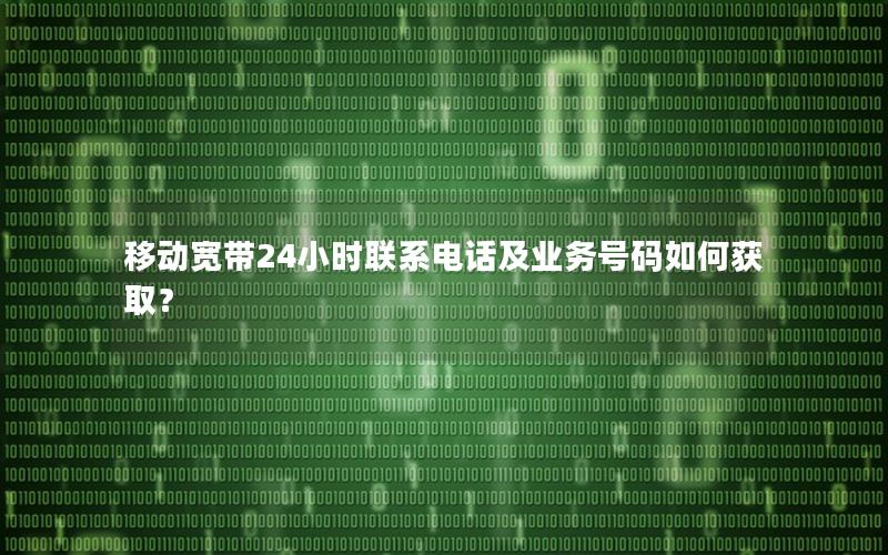 移动宽带24小时联系电话及业务号码如何获取？