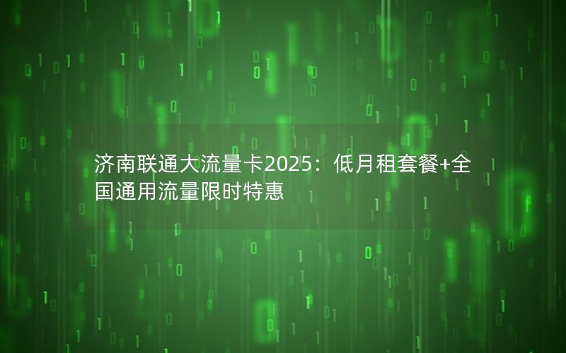 济南联通大流量卡2025：低月租套餐+全国通用流量限时特惠