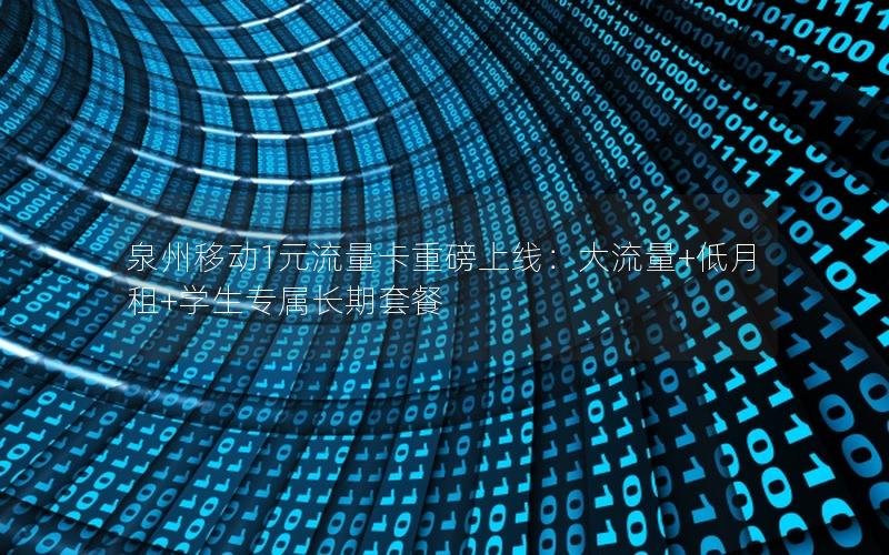 泉州移动1元流量卡重磅上线：大流量+低月租+学生专属长期套餐