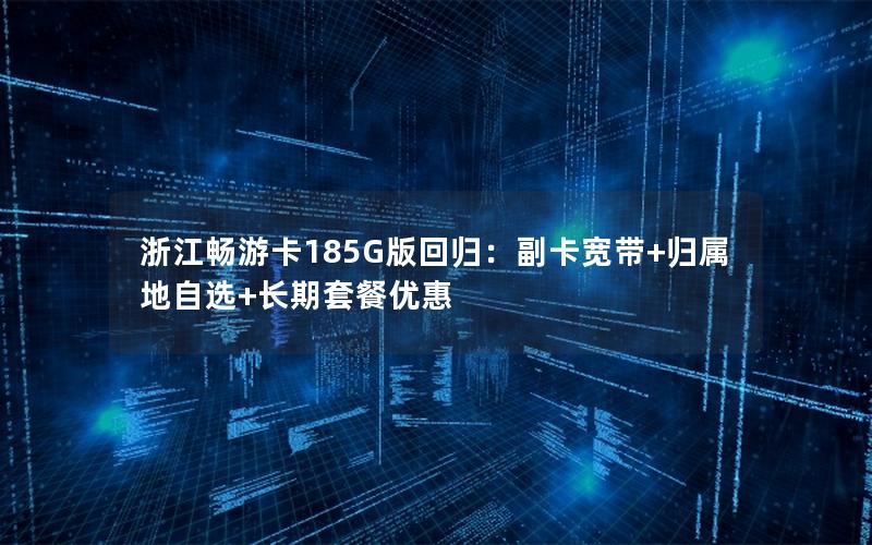 浙江畅游卡185G版回归：副卡宽带+归属地自选+长期套餐优惠