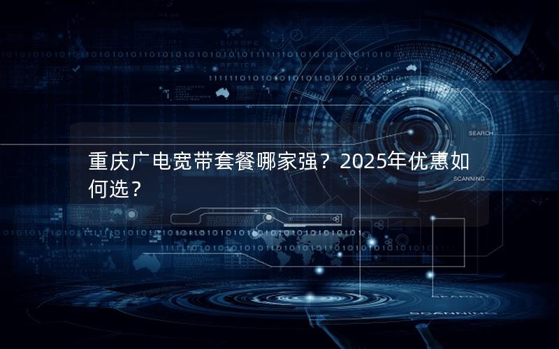 重庆广电宽带套餐哪家强？2025年优惠如何选？