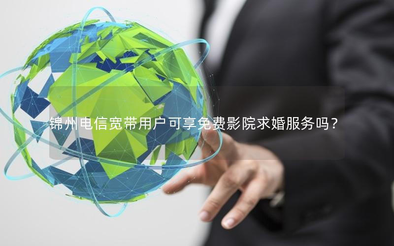 锦州电信宽带用户可享免费影院求婚服务吗？