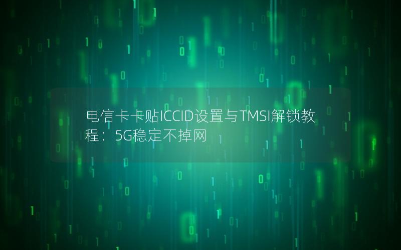 电信卡卡贴ICCID设置与TMSI解锁教程：5G稳定不掉网