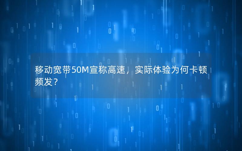 移动宽带50M宣称高速，实际体验为何卡顿频发？