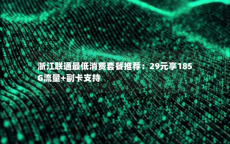浙江联通最低消费套餐推荐：29元享185G流量+副卡支持