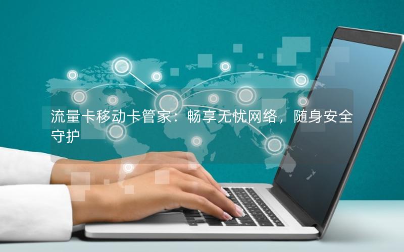 流量卡移动卡管家：畅享无忧网络，随身安全守护