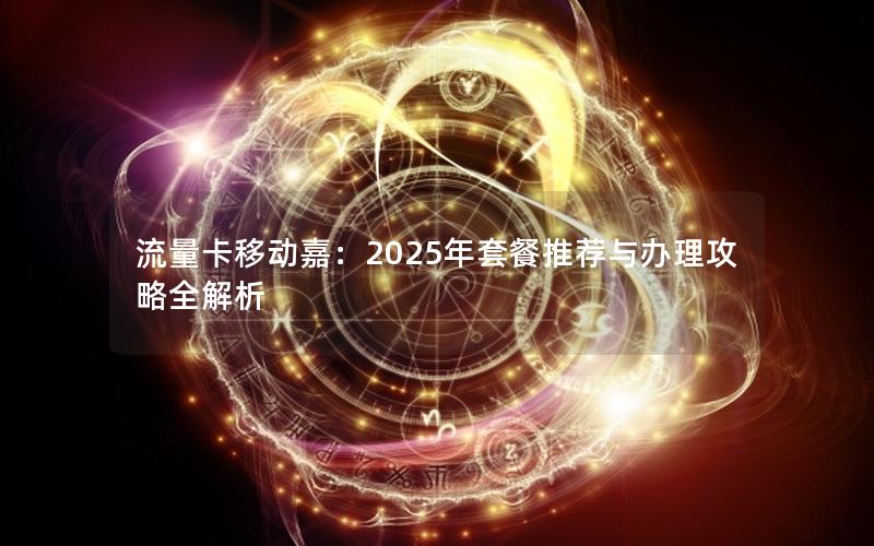 流量卡移动嘉：2025年套餐推荐与办理攻略全解析