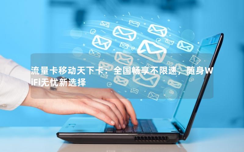 流量卡移动天下卡：全国畅享不限速，随身WiFi无忧新选择