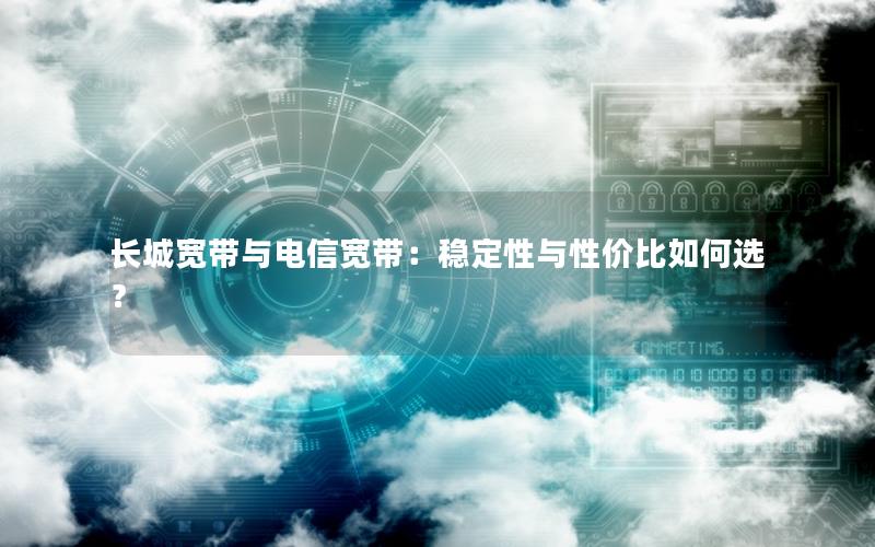 长城宽带与电信宽带：稳定性与性价比如何选？