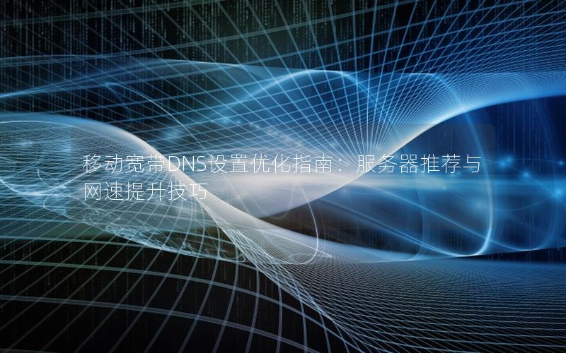 移动宽带DNS设置优化指南：服务器推荐与网速提升技巧