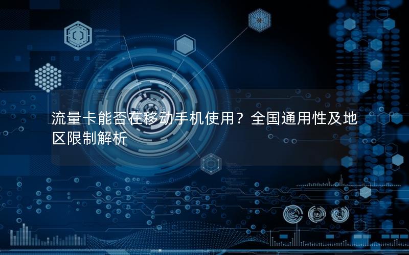 流量卡能否在移动手机使用？全国通用性及地区限制解析