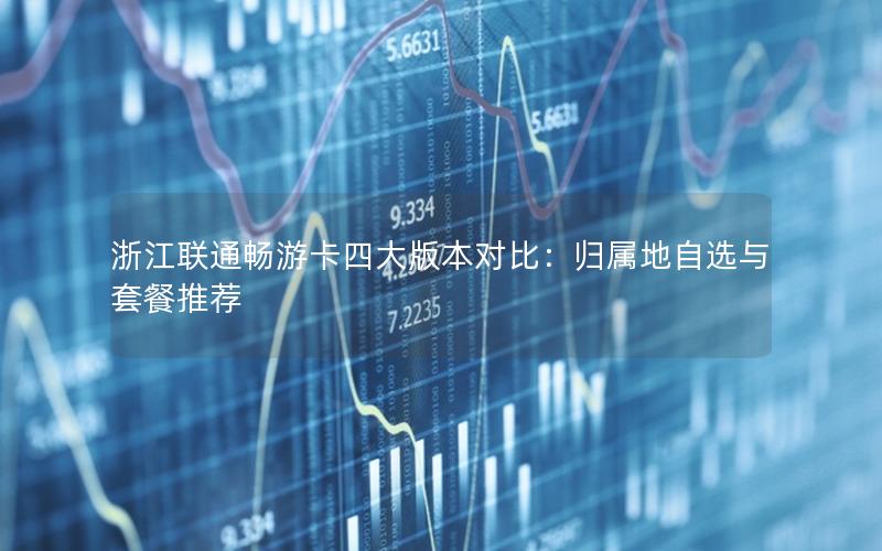 浙江联通畅游卡四大版本对比：归属地自选与套餐推荐