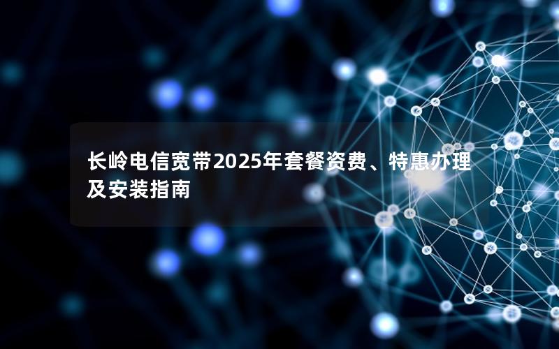 长岭电信宽带2025年套餐资费、特惠办理及安装指南